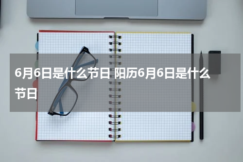 6月6日是什么节日 阳历6月6日是什么节日