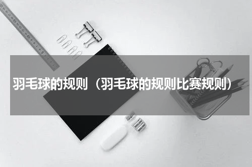 羽毛球的规则（羽毛球的规则比赛规则）