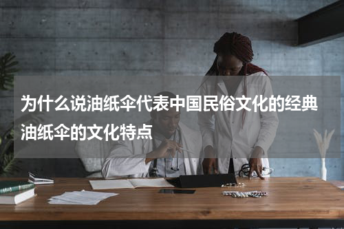 为什么说油纸伞代表中国民俗文化的经典 油纸伞的文化特点