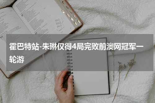 霍巴特站-朱琳仅得4局完败前澳网冠军一轮游