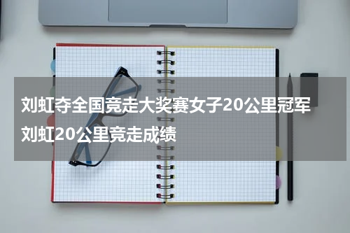 刘虹夺全国竞走大奖赛女子20公里冠军 刘虹20公里竞走成绩
