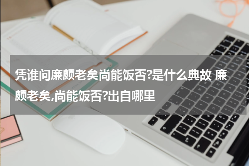 凭谁问廉颇老矣尚能饭否?是什么典故 廉颇老矣,尚能饭否?出自哪里