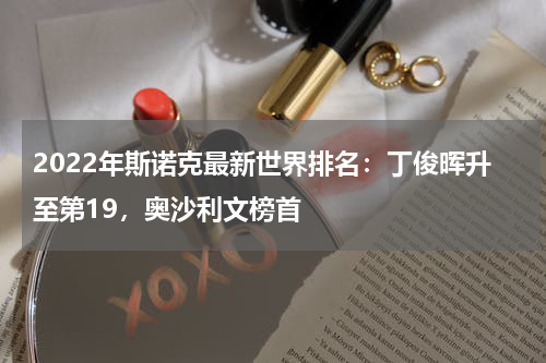 2022年斯诺克最新世界排名：丁俊晖升至第19，奥沙利文榜首
