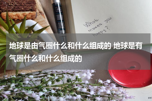 地球是由气圈什么和什么组成的 地球是有气圈什么和什么组成的