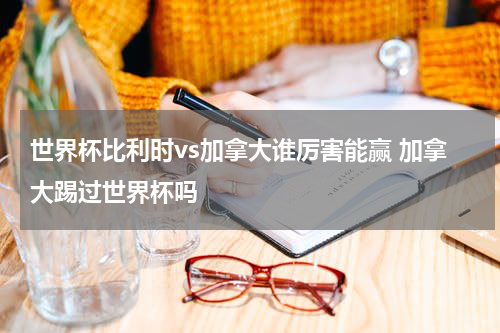 世界杯比利时vs加拿大谁厉害能赢 加拿大踢过世界杯吗