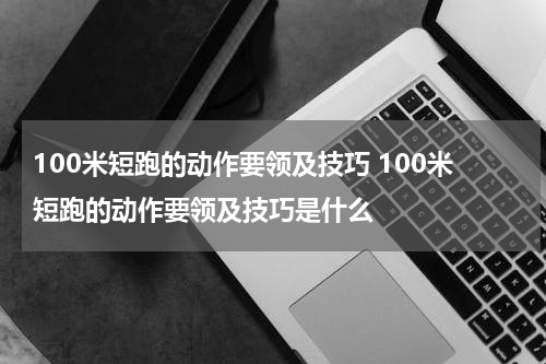 100米短跑的动作要领及技巧 100米短跑的动作要领及技巧是什么