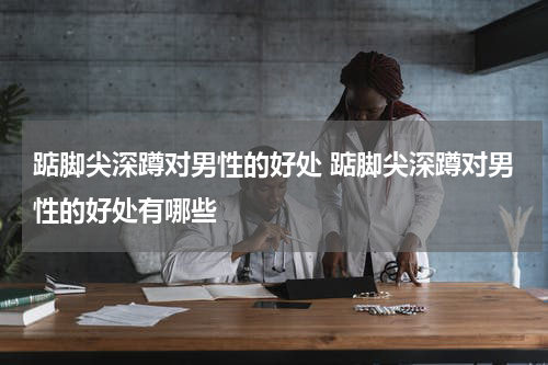 踮脚尖深蹲对男性的好处 踮脚尖深蹲对男性的好处有哪些