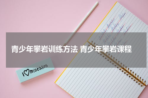 青少年攀岩训练方法 青少年攀岩课程
