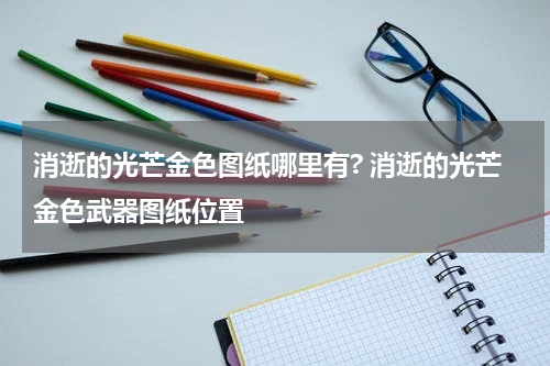 消逝的光芒金色图纸哪里有? 消逝的光芒金色武器图纸位置