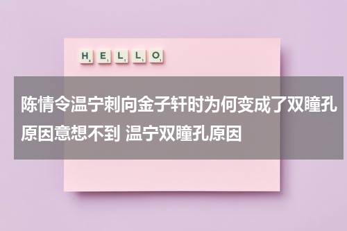陈情令温宁刺向金子轩时为何变成了双瞳孔原因意想不到 温宁双瞳孔原因