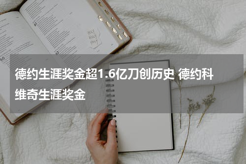 德约生涯奖金超1.6亿刀创历史 德约科维奇生涯奖金