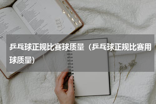 乒乓球正规比赛球质量（乒乓球正规比赛用球质量）