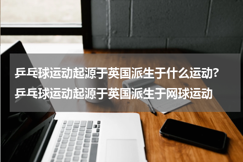 乒乓球运动起源于英国派生于什么运动? 乒乓球运动起源于英国派生于网球运动