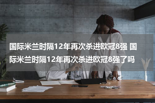 国际米兰时隔12年再次杀进欧冠8强 国际米兰时隔12年再次杀进欧冠8强了吗