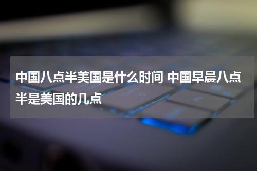 中国八点半美国是什么时间 中国早晨八点半是美国的几点