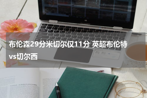 布伦森29分米切尔仅11分 英超布伦特vs切尔西
