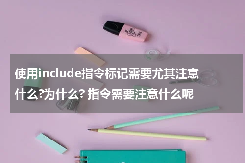 使用include指令标记需要尤其注意什么?为什么? 指令需要注意什么呢