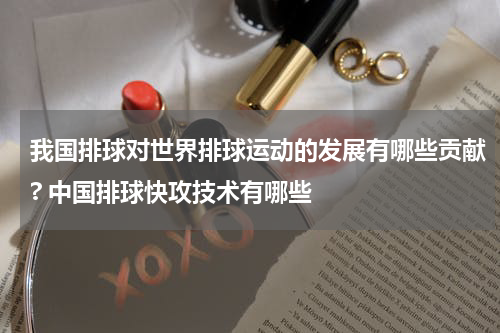 我国排球对世界排球运动的发展有哪些贡献? 中国排球快攻技术有哪些