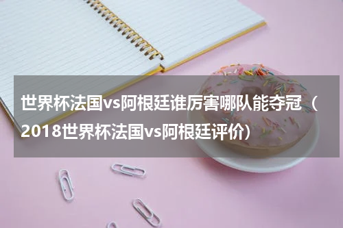 世界杯法国vs阿根廷谁厉害哪队能夺冠（2018世界杯法国vs阿根廷评价）