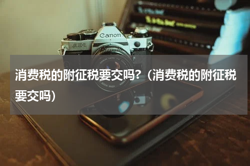 消费税的附征税要交吗?（消费税的附征税要交吗）
