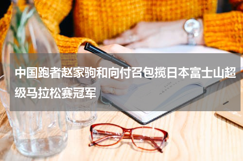 中国跑者赵家驹和向付召包揽日本富士山超级马拉松赛冠军