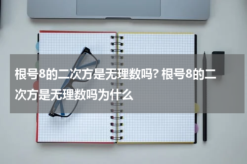 根号8的二次方是无理数吗? 根号8的二次方是无理数吗为什么