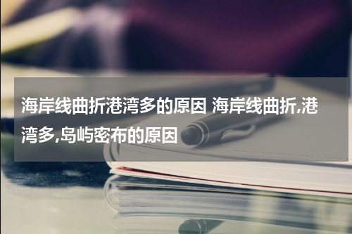 海岸线曲折港湾多的原因 海岸线曲折,港湾多,岛屿密布的原因