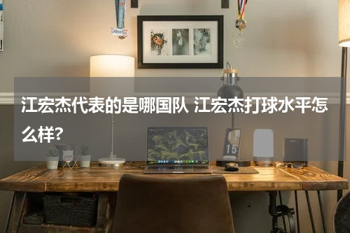 江宏杰代表的是哪国队 江宏杰打球水平怎么样?
