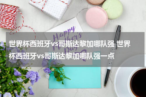 世界杯西班牙vs哥斯达黎加哪队强 世界杯西班牙vs哥斯达黎加哪队强一点