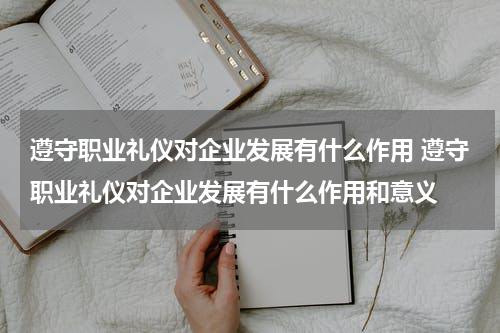 遵守职业礼仪对企业发展有什么作用 遵守职业礼仪对企业发展有什么作用和意义