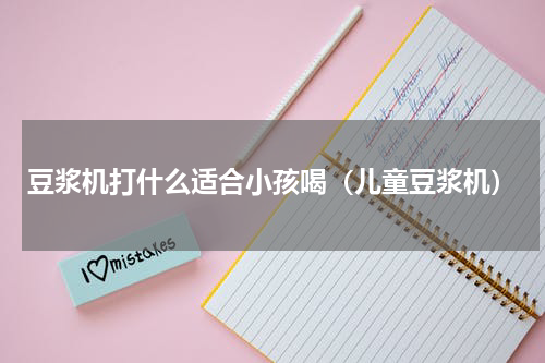 豆浆机打什么适合小孩喝（儿童豆浆机）