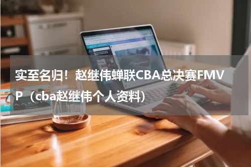 实至名归！赵继伟蝉联CBA总决赛FMVP（cba赵继伟个人资料）