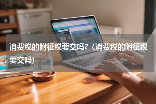 消费税的附征税要交吗?（消费税的附征税要交吗）