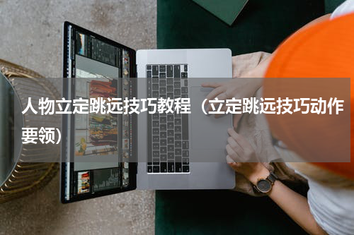 人物立定跳远技巧教程（立定跳远技巧动作要领）