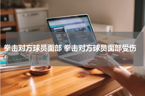 拳击对方球员面部 拳击对方球员面部受伤