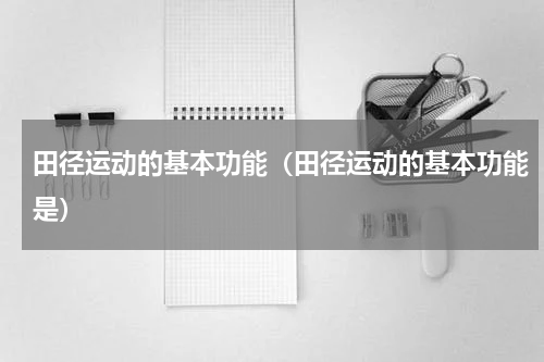 田径运动的基本功能（田径运动的基本功能是）