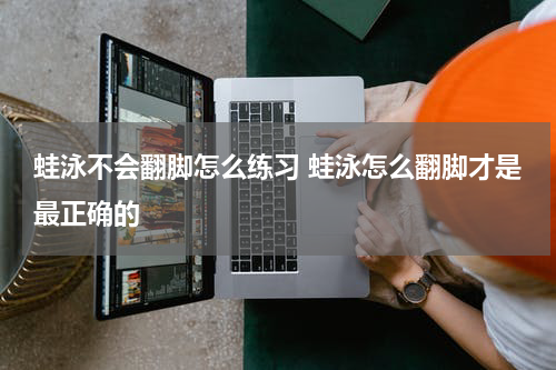 蛙泳不会翻脚怎么练习 蛙泳怎么翻脚才是最正确的