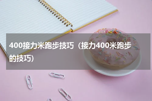 400接力米跑步技巧（接力400米跑步的技巧）
