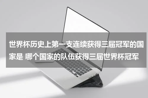 世界杯历史上第一支连续获得三届冠军的国家是 哪个国家的队伍获得三届世界杯冠军
