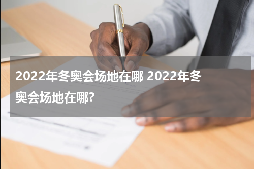 2022年冬奥会场地在哪 2022年冬奥会场地在哪?
