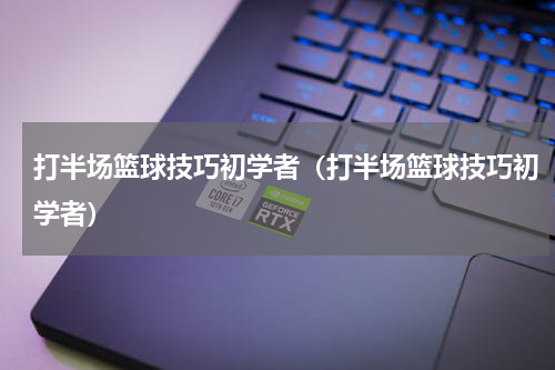 打半场篮球技巧初学者（打半场篮球技巧初学者）
