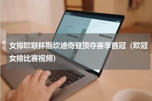 女排欧联杯斯坎迪奇登顶夺赛季首冠（欧冠女排比赛视频）