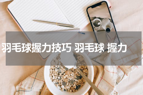 羽毛球握力技巧 羽毛球 握力