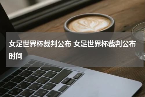 女足世界杯裁判公布 女足世界杯裁判公布时间