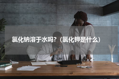 氯化钠溶于水吗?（氯化钾是什么）