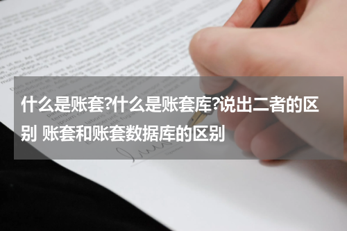 什么是账套?什么是账套库?说出二者的区别 账套和账套数据库的区别