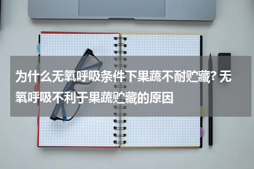 为什么无氧呼吸条件下果蔬不耐贮藏? 无氧呼吸不利于果蔬贮藏的原因
