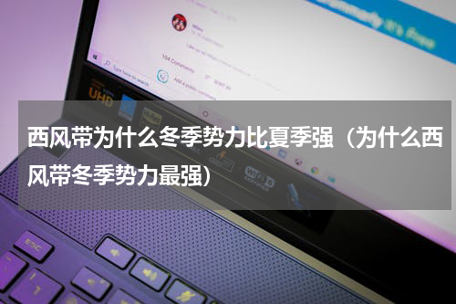 西风带为什么冬季势力比夏季强（为什么西风带冬季势力最强）