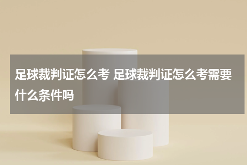 足球裁判证怎么考 足球裁判证怎么考需要什么条件吗