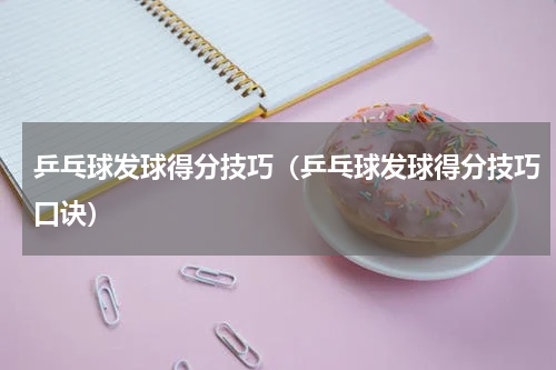 乒乓球发球得分技巧（乒乓球发球得分技巧口诀）